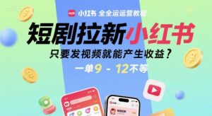 短剧拉新小红书全运营教程,只要发视频就能产生收益,一单9-12不等-第一资源库
