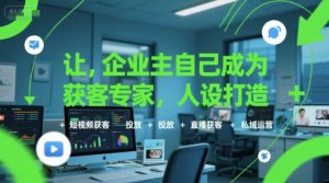 让企业主自己成为获客专家,人设打造+短视频获客+投放+直播获客+私域运营-第一资源库