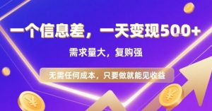 一个信息差，一天变现5张+，需求量大，复购强，无需任何成本，只要做就能见收益【揭秘】-第一资源库