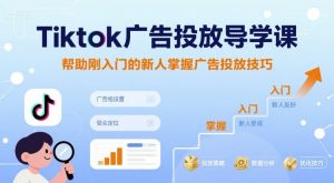 Tiktok广告投放导学课，帮助刚入门的新人掌握广告投放技巧-第一资源库