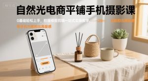 自然光电商平铺手机摄影课,0基础轻松上手,拍摄修图剪辑一站式实操教学,用手机也能拍出高级感-第一资源库