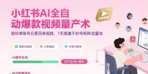 小红书AI全自动爆款视频量产术,助你单账号日更百条视频,7天搭建不封号矩阵流量池(更新8月)-第一资源库