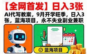 【全网首发】AI代写教案,9月开学旺季,日入3张,蓝海项目,永不失业副业兼职-第一资源库