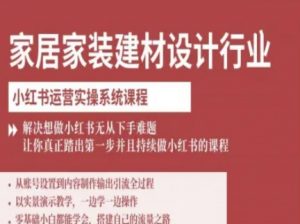 家居家装建材设计行业小红书运营实操系统课程,解决想做小红书无从下手难题让你真正踏出第一步-第一资源库