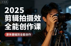 2025剪辑拍摄特效全能创作课，零基础到全能创作-第一资源库