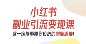 小红书副业引流变现课，从0-1跑通副业项目，这一定能颠覆你传统的副业思维-第一资源库