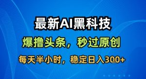 最新AI黑科技撸头条收益软件,无需指令,原创度直接拉满,每日稳定收益3张【揭秘】-第一资源库