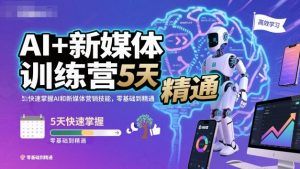 AI+新媒体训练营,5天快速掌握AI和新媒体营销技能,零基础到精通-第一资源库