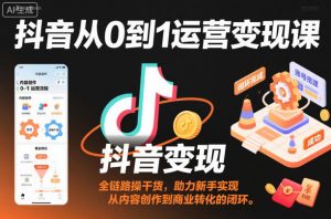 抖音从0到1运营变现课,全链路实操干货,助力新手实现从内容创作到商业转化的闭环-第一资源库