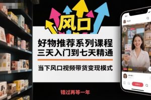 好物推荐系列课程,三天入门到七天精通,当下风口视频带货变现模式-第一资源库