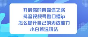 开启你的自媒体之路,抖音视频号做口播ip,怎么提升自己的表达能力,小白首选玩法-第一资源库