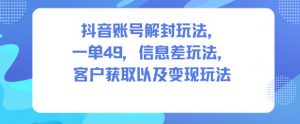 抖音账号解封玩法，一单49，信息差玩法，客户获取以及变现玩法-第一资源库