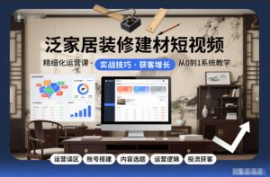 泛家居装修建材短视频精细化运营课，运营误区+账号搭建+内容选题+运营逻辑+投流获客-第一资源库