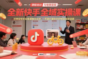 全新快手全域实操课，封神级快手实操课横空出世，一节课打通快手好物变现全链路-第一资源库