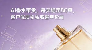 AI香水带货，每天稳定50单，客户优质引私域客单价高-第一资源库