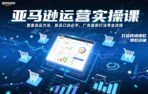 亚马逊运营实操课,覆盖选品方法、新品口诀必学、广告最新打法等全流程,打造跨境爆款店铺-第一资源库